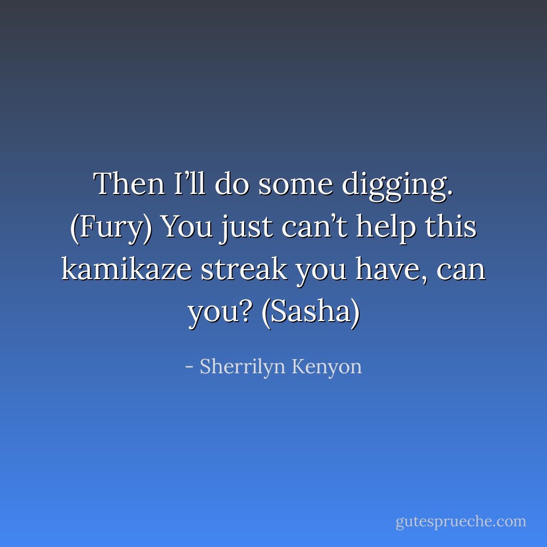 Then I’ll do some digging. (Fury)<br />You just can’t help this kamikaze streak you have, can you? (Sasha) - Sherrilyn Kenyon