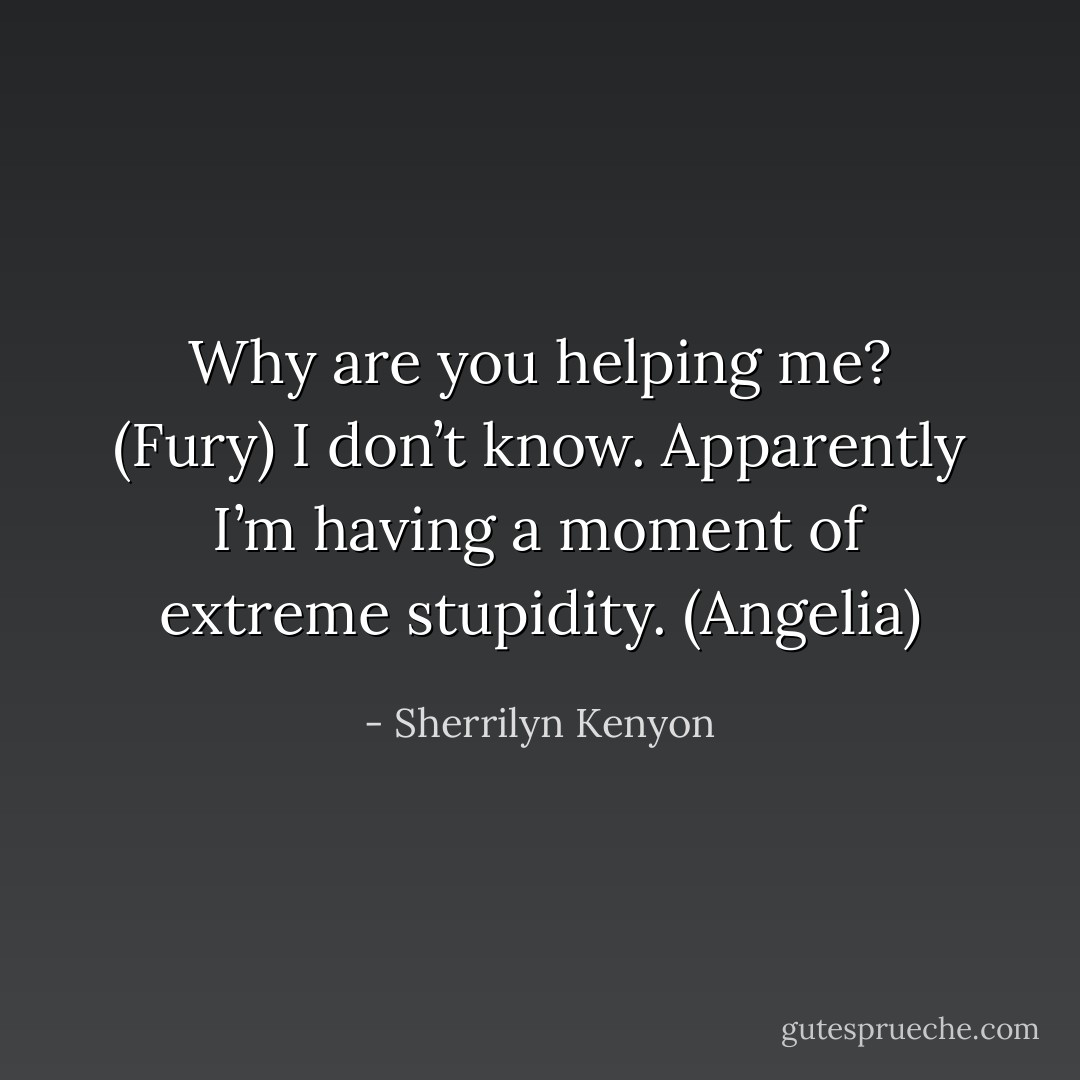 Why are you helping me? (Fury)<br />I don’t know. Apparently I’m having a moment of extreme stupidity. (Angelia) - Sherrilyn Kenyon