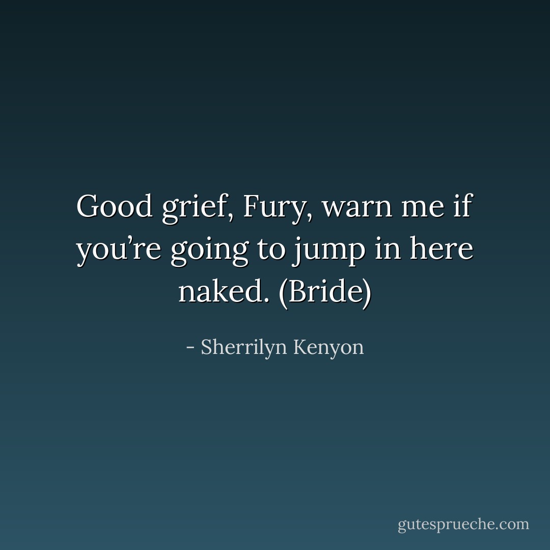 Good grief, Fury, warn me if you’re going to jump in here naked. (Bride) - Sherrilyn Kenyon