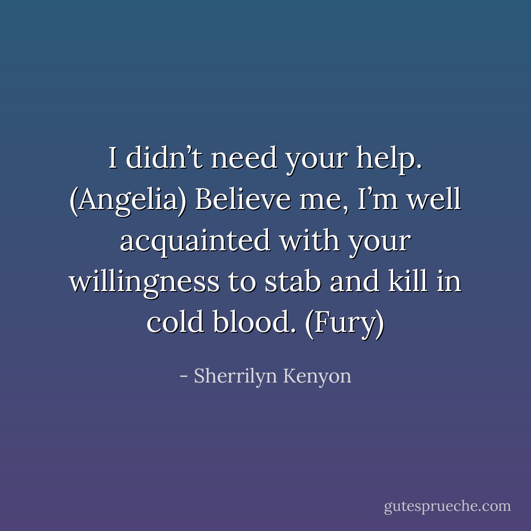 I didn’t need your help. (Angelia)<br />Believe me, I’m well acquainted with your willingness to stab and kill in cold blood. (Fury) - Sherrilyn Kenyon
