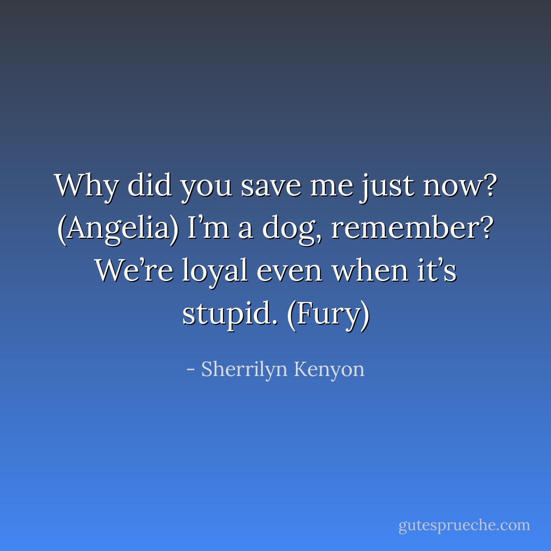 Why did you save me just now? (Angelia)<br />I’m a dog, remember? We’re loyal even when it’s stupid. (Fury) - Sherrilyn Kenyon