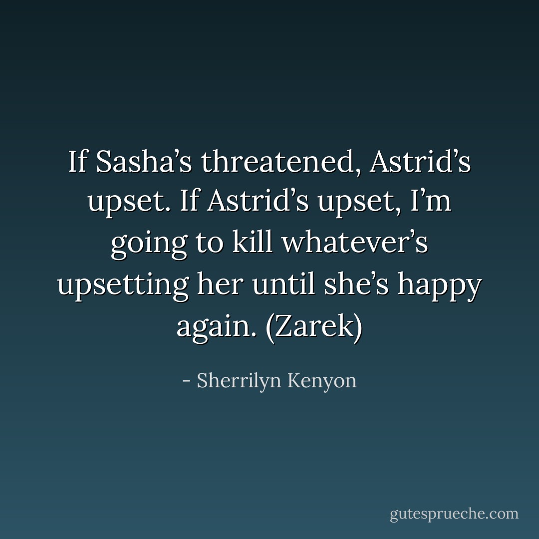 If Sasha’s threatened, Astrid’s upset. If Astrid’s upset, I’m going to kill whatever’s upsetting her until she’s happy again. (Zarek) - Sherrilyn Kenyon