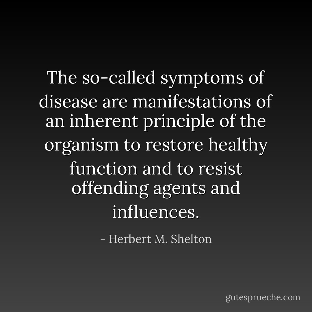 The so-called symptoms of disease are manifestations of an inherent principle of the organism to restore healthy function and to resist offending agents and influences. - Herbert M. Shelton