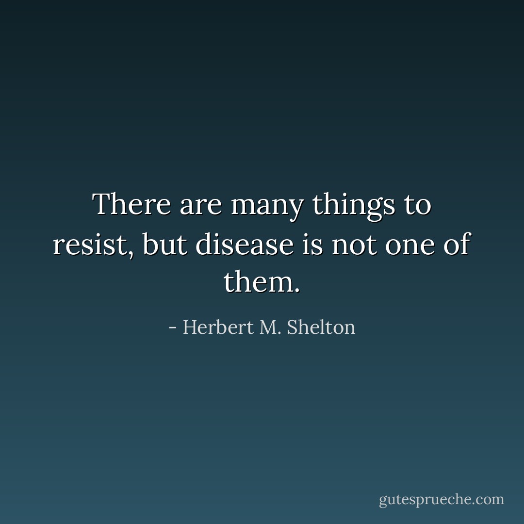 There are many things to resist, but disease is not one of them. - Herbert M. Shelton