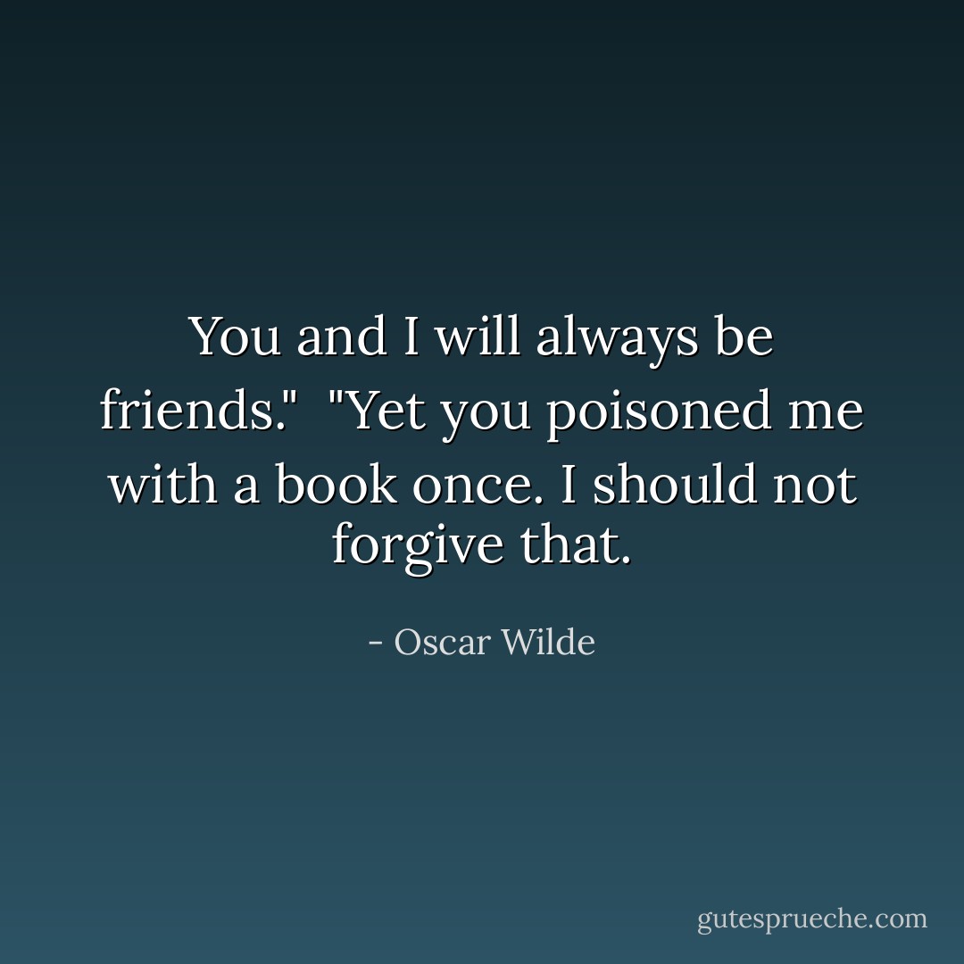 You and I will always be friends."<br /><br />"Yet you poisoned me with a book once. I should not forgive that. - Oscar Wilde