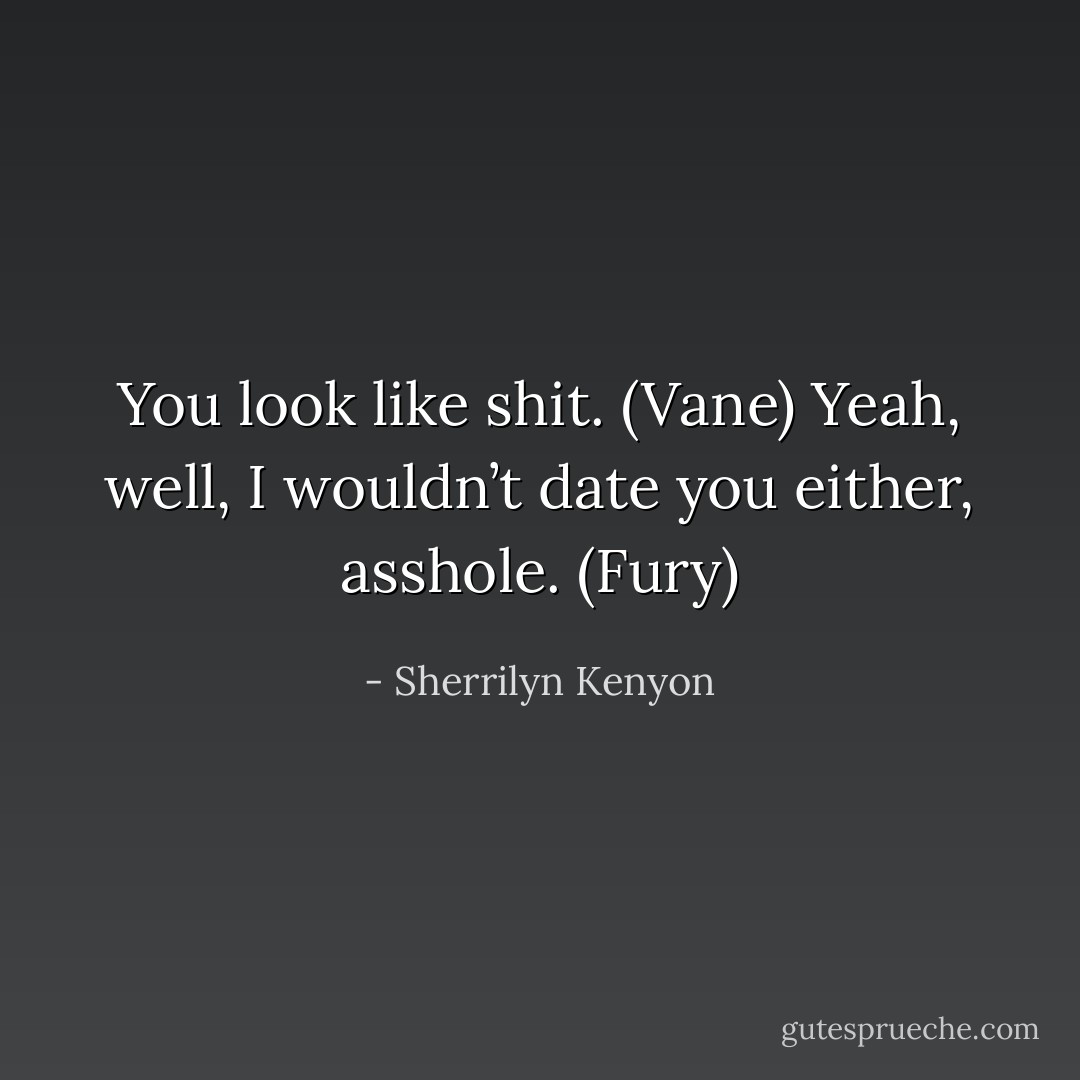 You look like shit. (Vane)<br />Yeah, well, I wouldn’t date you either, asshole. (Fury) - Sherrilyn Kenyon