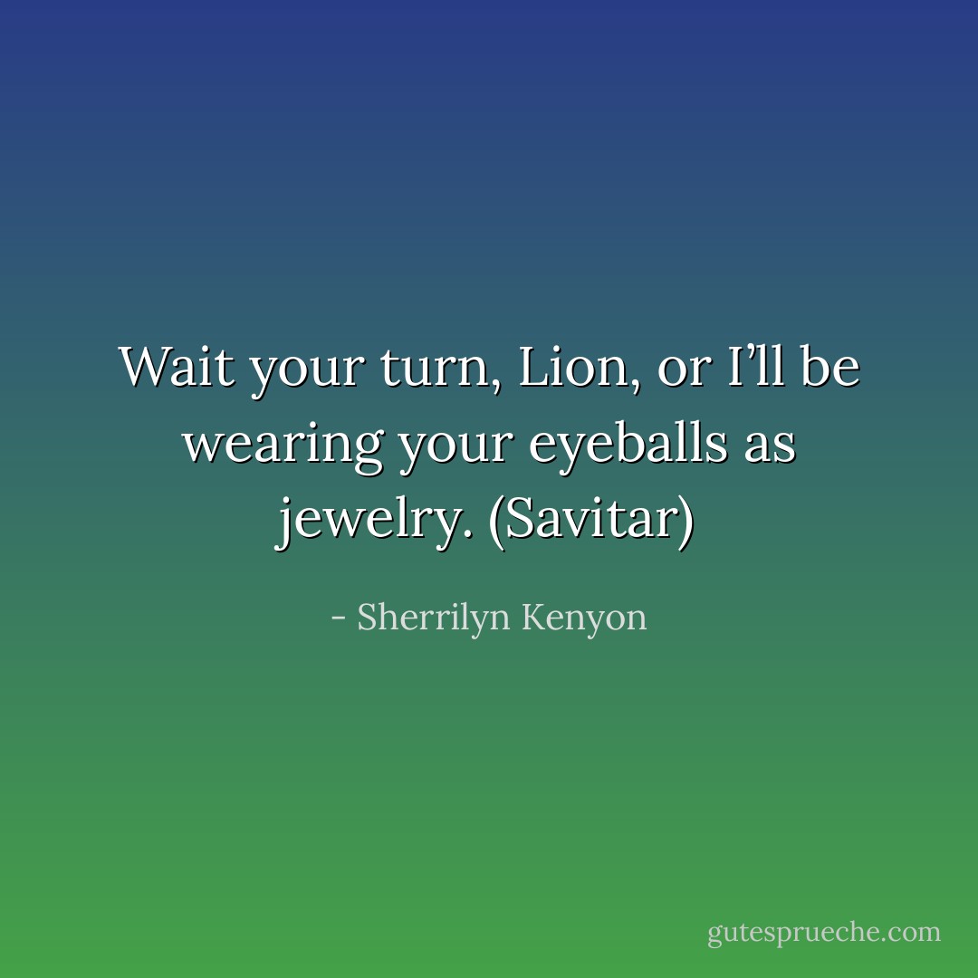 Wait your turn, Lion, or I’ll be wearing your eyeballs as jewelry. (Savitar) - Sherrilyn Kenyon