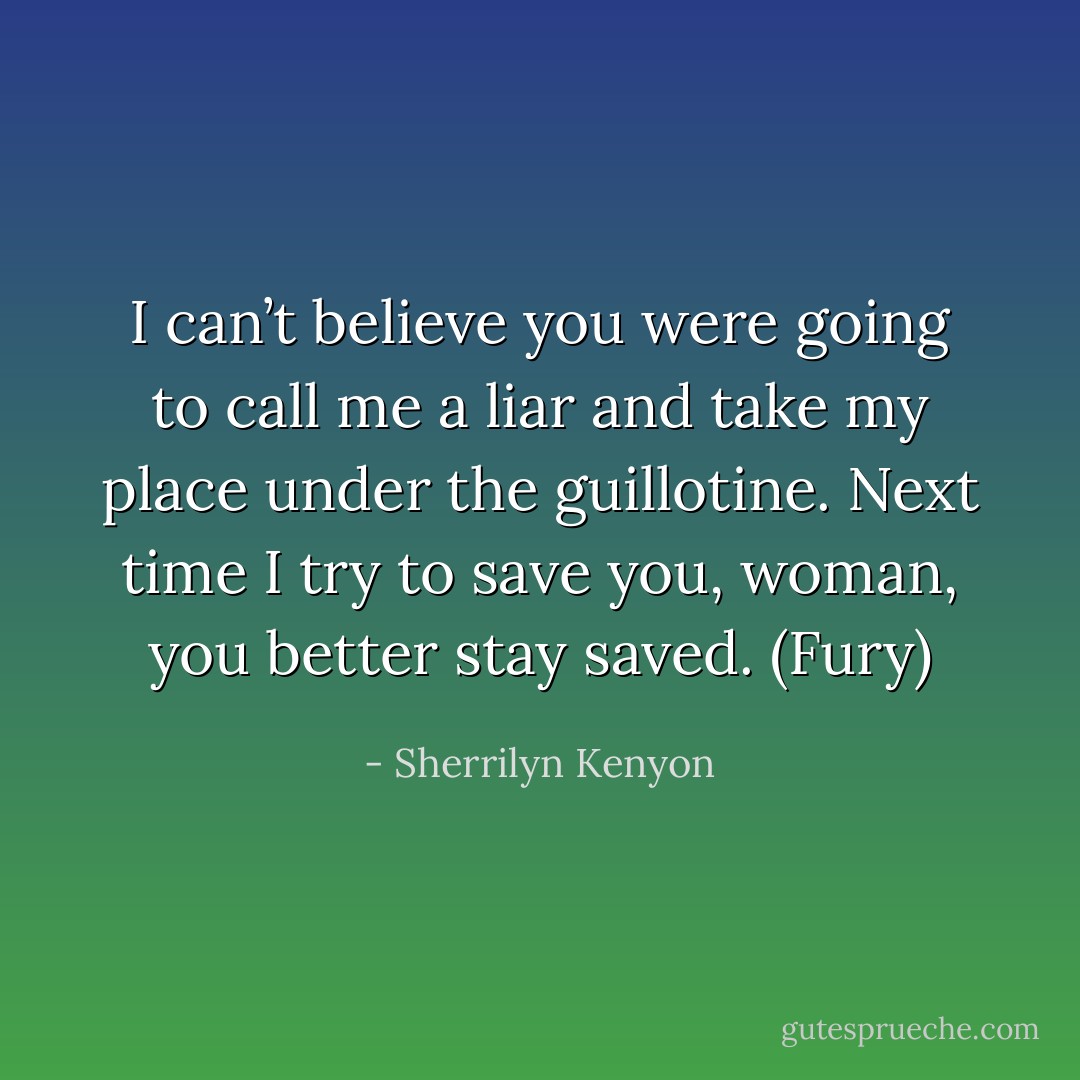 I can’t believe you were going to call me a liar and take my place under the guillotine. Next time I try to save you, woman, you better stay saved. (Fury) - Sherrilyn Kenyon