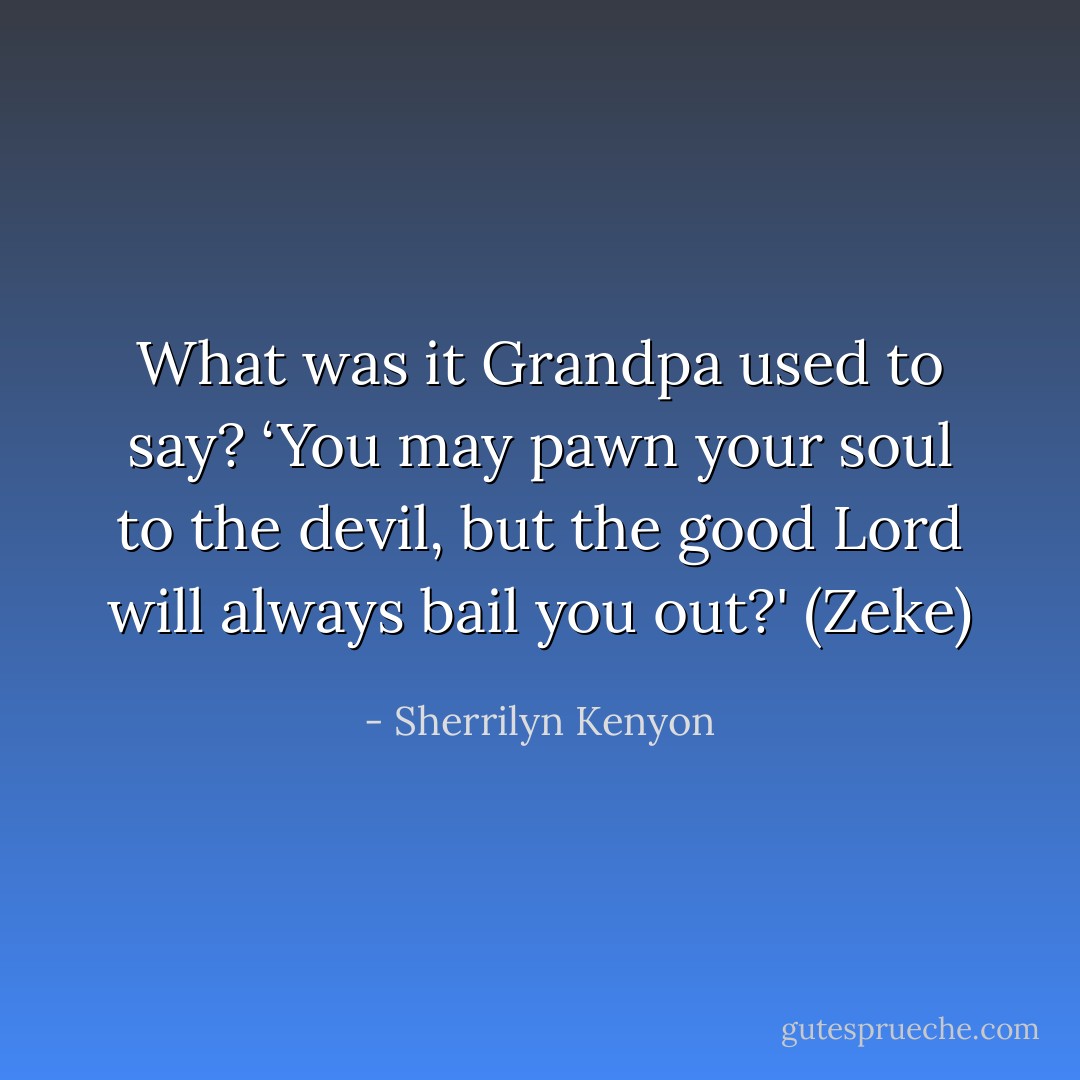 What was it Grandpa used to say? ‘You may pawn your soul to the devil, but the good Lord will always bail you out?' (Zeke) - Sherrilyn Kenyon
