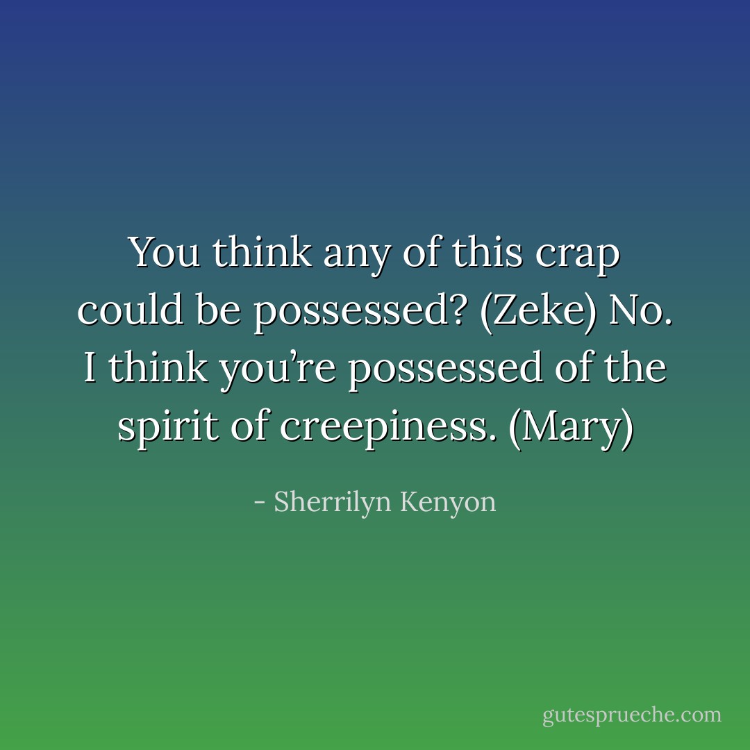 You think any of this crap could be possessed? (Zeke)<br />No. I think you’re possessed of the spirit of creepiness. (Mary) - Sherrilyn Kenyon