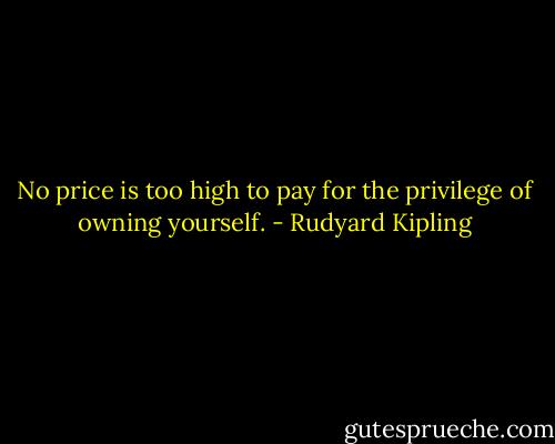 No price is too high to pay for the privilege of owning yourself. - Rudyard Kipling