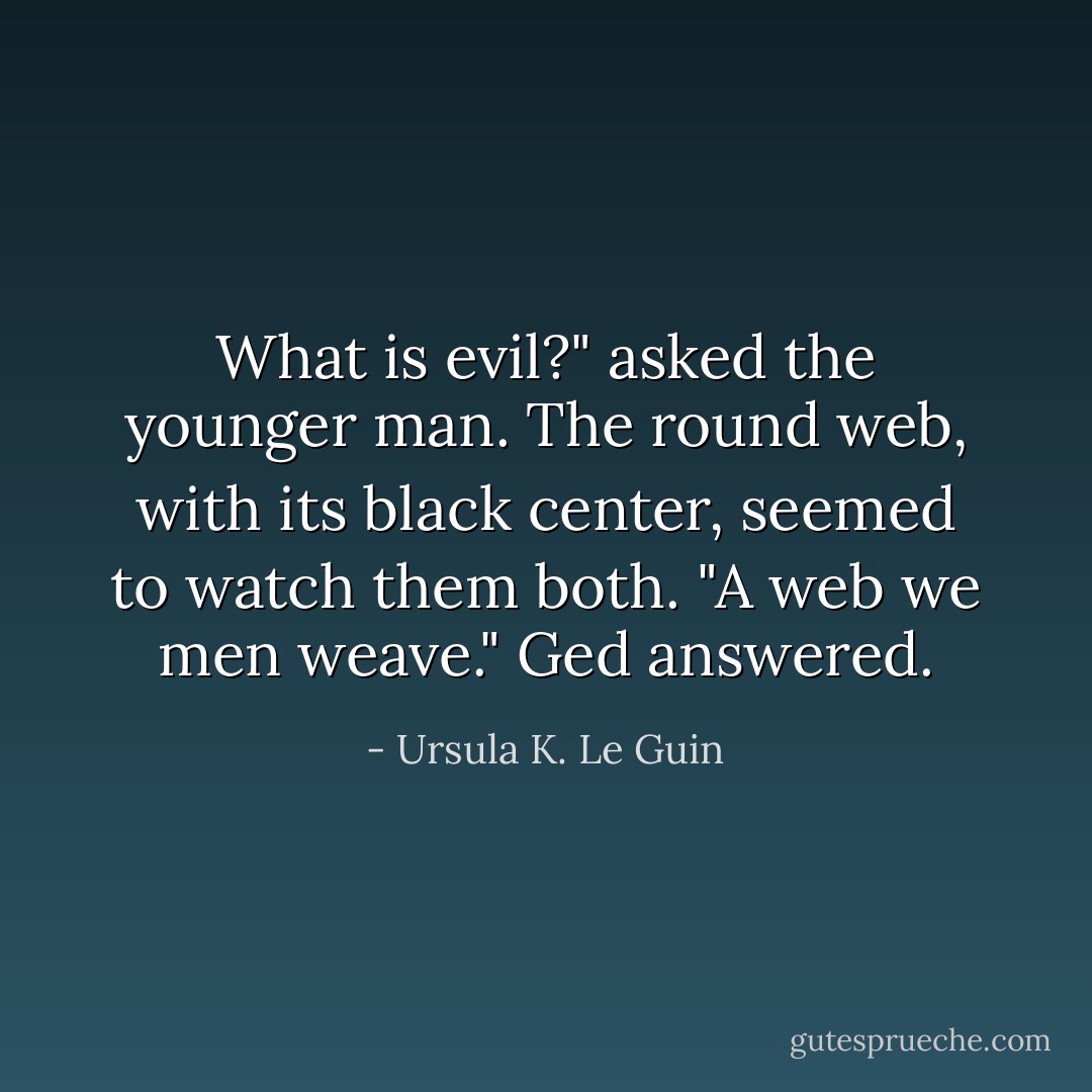 What is evil?" asked the younger man. The round web, with its black center, seemed to watch them both. "A web we men weave." Ged answered. - Ursula K. Le Guin