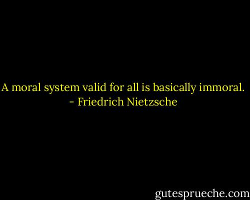 A moral system valid for all is basically immoral. - Friedrich Nietzsche