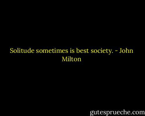 Solitude sometimes is best society. - John Milton