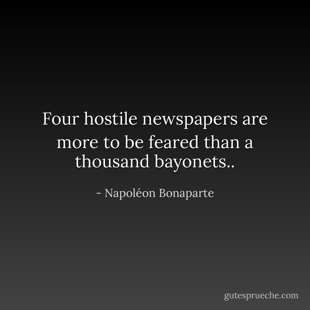 Four hostile newspapers are more to be feared than a thousand bayonets.. - Napoléon Bonaparte
