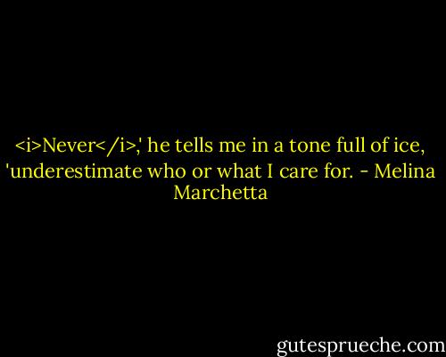 <i>Never</i>,' he tells me in a tone full of ice, 'underestimate who or what I care for. - Melina Marchetta