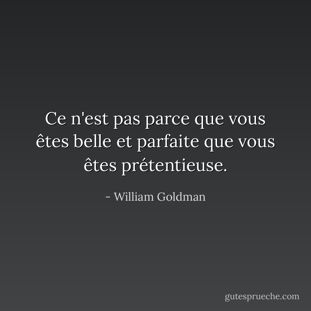 Ce n'est pas parce que vous êtes belle et parfaite que vous êtes prétentieuse. - William Goldman