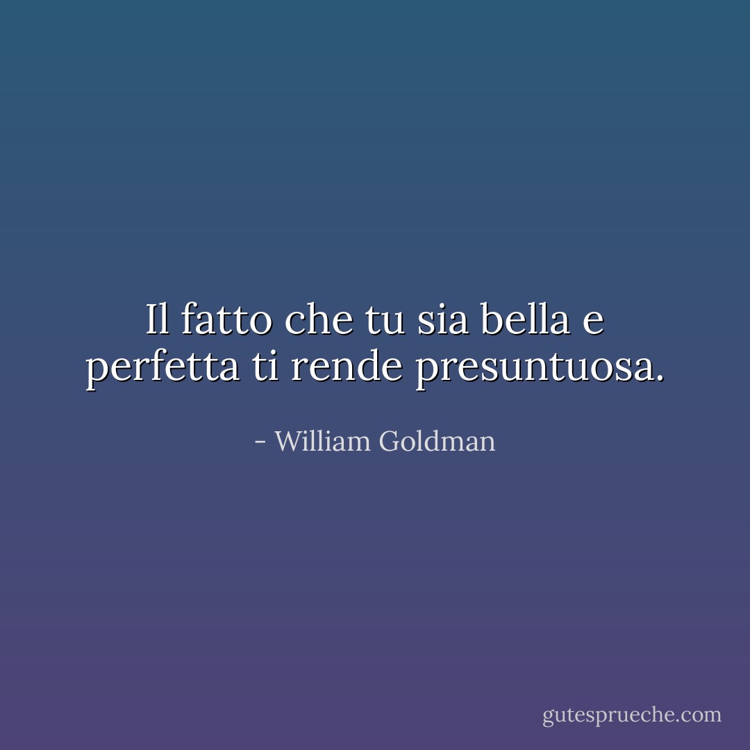 Il fatto che tu sia bella e perfetta ti rende presuntuosa. - William Goldman