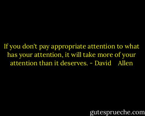 If you don't pay appropriate attention to what has your attention, it will take more of your attention than it deserves. - David    Allen