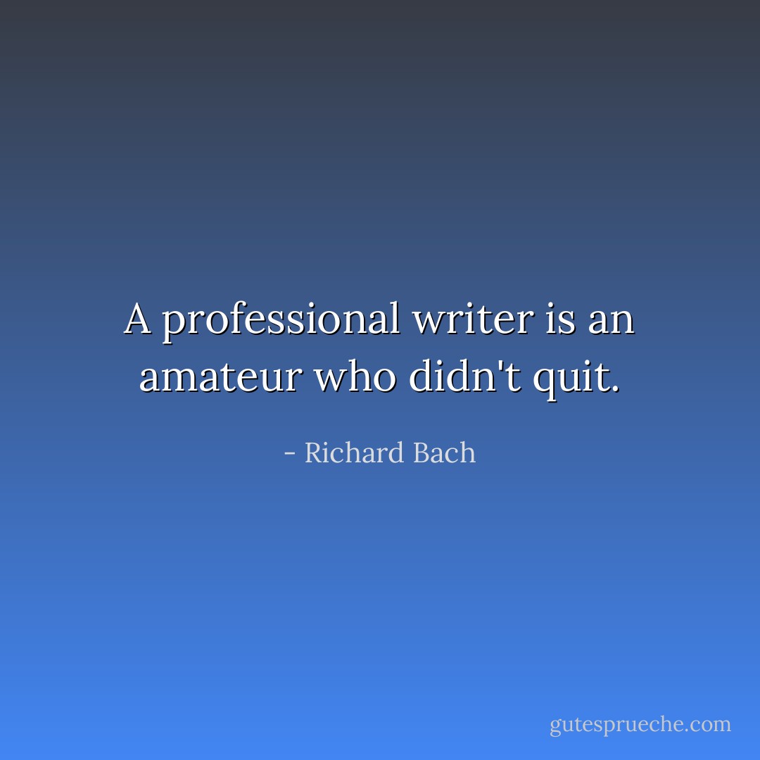 A professional writer is an amateur who didn't quit. - Richard Bach