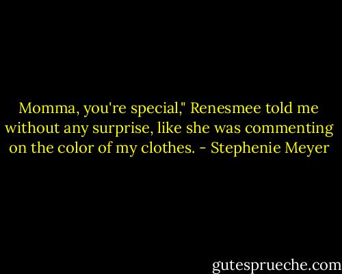Momma, you're special," Renesmee told me without any surprise, like she was commenting on the color of my clothes. - Stephenie Meyer