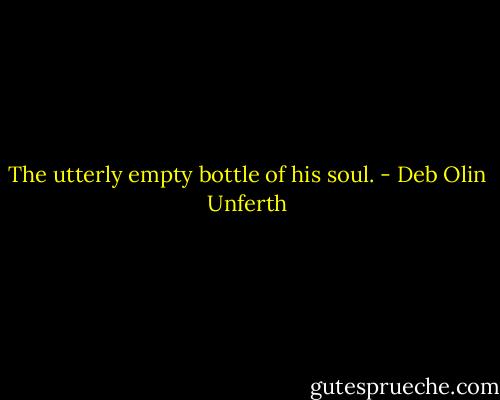 The utterly empty bottle of his soul. - Deb Olin Unferth
