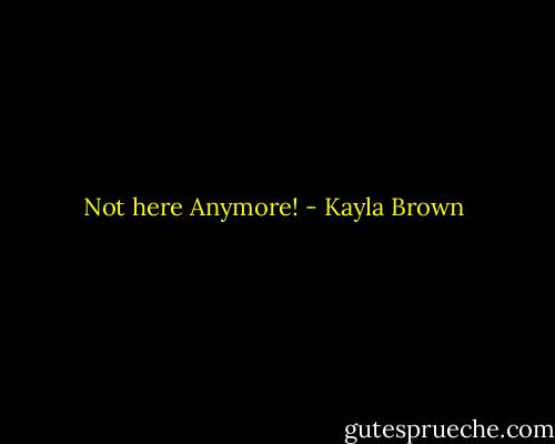 Not here Anymore! - Kayla Brown