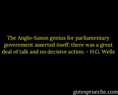 The Anglo-Saxon genius for parliamentary government asserted itself; there was a great deal of talk and no decisive action. - H.G. Wells