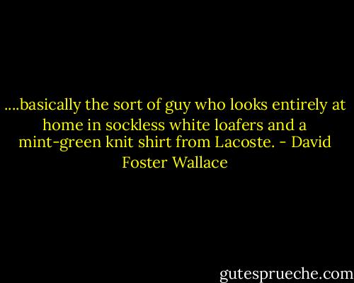 ....basically the sort of guy who looks entirely at home in sockless white loafers and a mint-green knit shirt from Lacoste. - David Foster Wallace