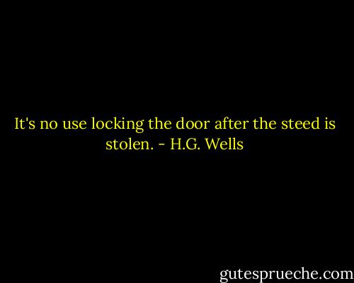It's no use locking the door after the steed is stolen. - H.G. Wells
