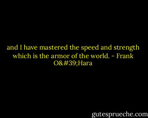 and I have mastered the speed and strength which is the<br />armor of the world. - Frank O'Hara