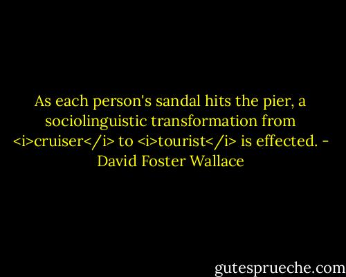 As each person's sandal hits the pier, a sociolinguistic transformation from <i>cruiser</i> to <i>tourist</i> is effected. - David Foster Wallace