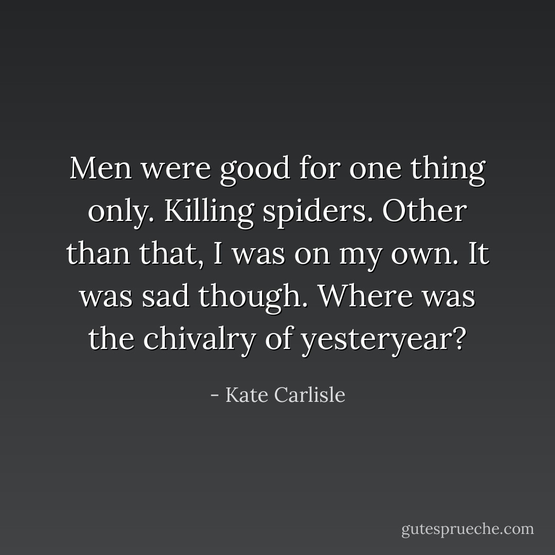 Men were good for one thing only. Killing spiders. Other than that, I was on my own. It was sad though. Where was the chivalry of yesteryear? - Kate Carlisle