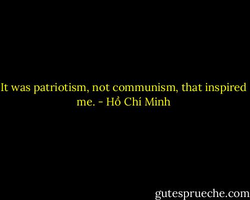 It was patriotism, not communism, that inspired me. - Hồ Chí Minh