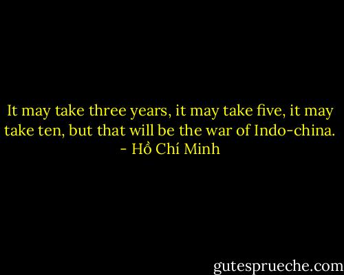 It may take three years, it may take five, it may take ten, but that will be the war of Indo-china. - Hồ Chí Minh