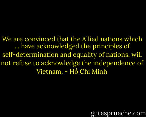 We are convinced that the Allied nations which ... have acknowledged the principles of self-determination and equality of nations, will not refuse to acknowledge the independence of Vietnam. - Hồ Chí Minh