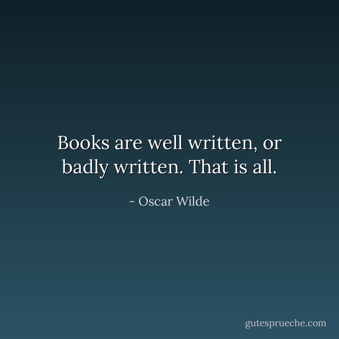 Books are well written, or badly written. That is all. - Oscar Wilde