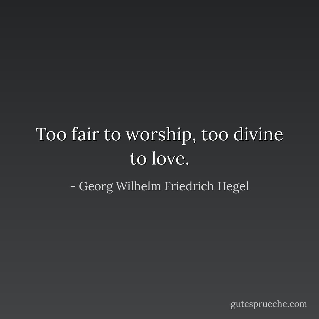 Too fair to worship, too divine to love. - Georg Wilhelm Friedrich Hegel