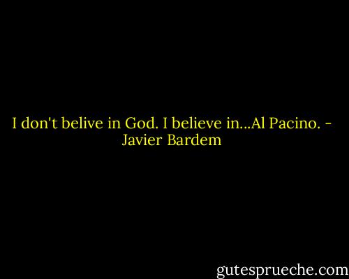 I don't belive in God. I believe in...Al Pacino. - Javier Bardem