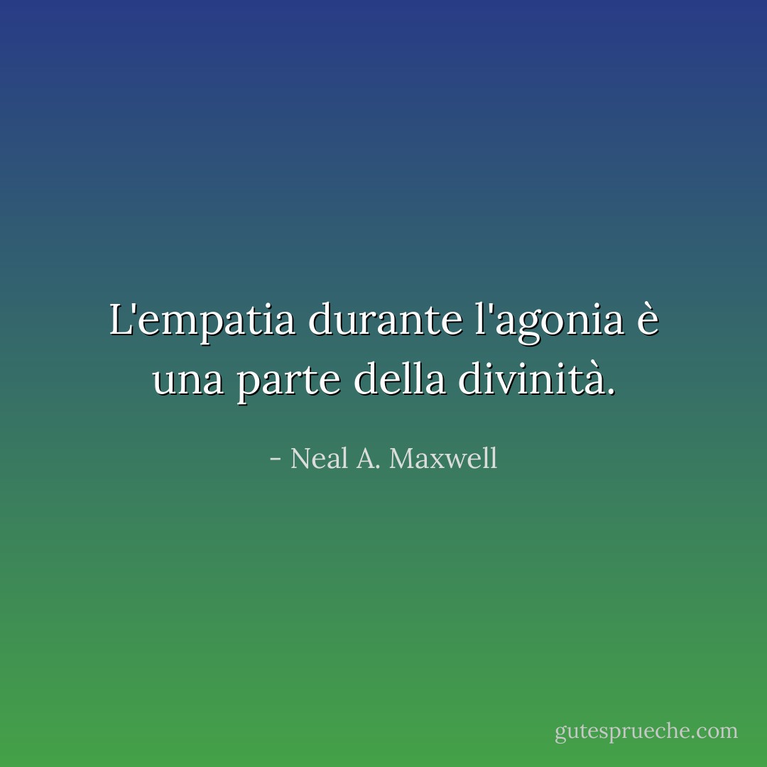 L'empatia durante l'agonia è una parte della divinità. - Neal A. Maxwell