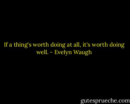 If a thing's worth doing at all, it's worth doing well. - Evelyn Waugh