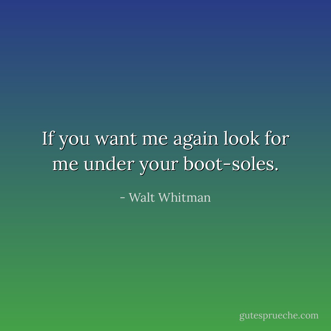 If you want me again look for me under your boot-soles. - Walt Whitman