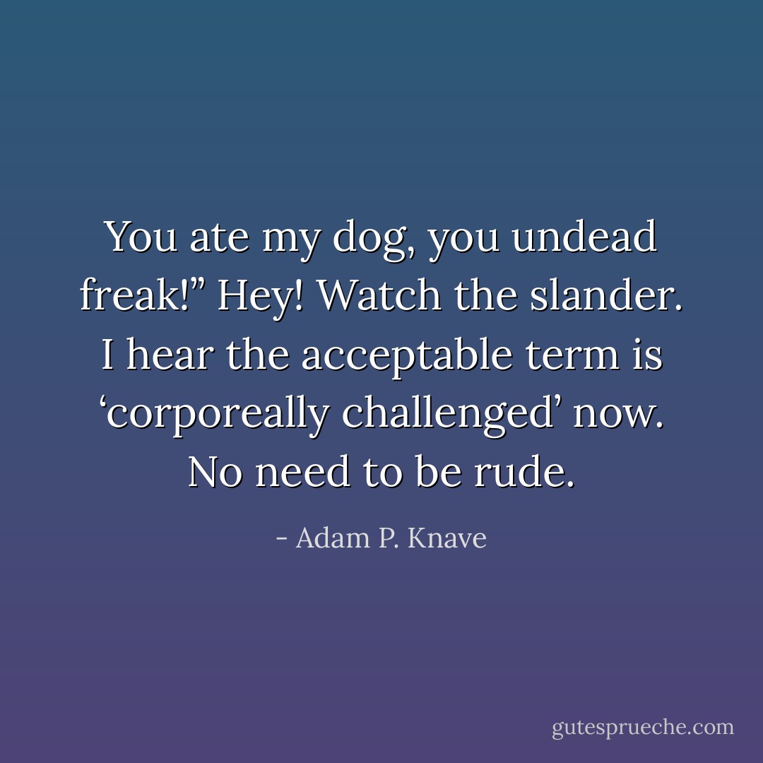 You ate my dog, you undead freak!”<br />Hey! Watch the slander. I hear the acceptable term is ‘corporeally<br />challenged’ now. No need to be rude. - Adam P. Knave