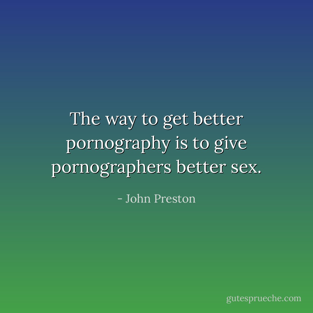 The way to get better pornography is to give pornographers better sex. - John Preston