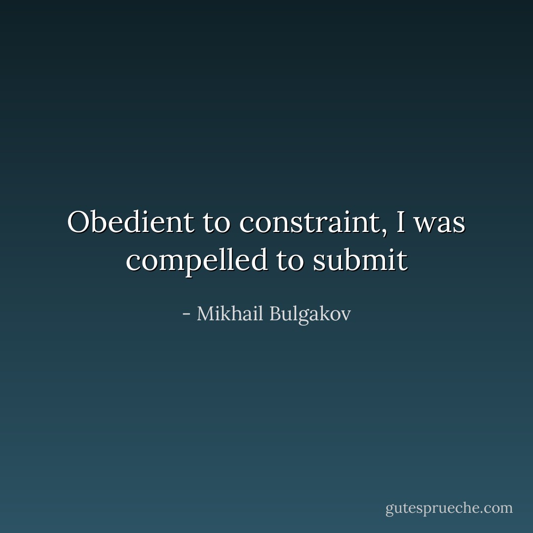 Obedient to constraint, I was compelled to submit - Mikhail Bulgakov