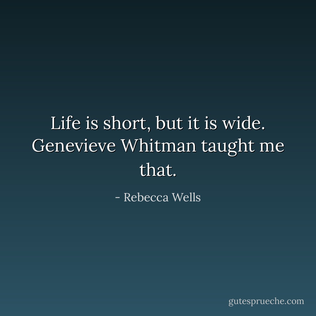 Life is short, but it is wide. Genevieve Whitman taught me that. - Rebecca Wells