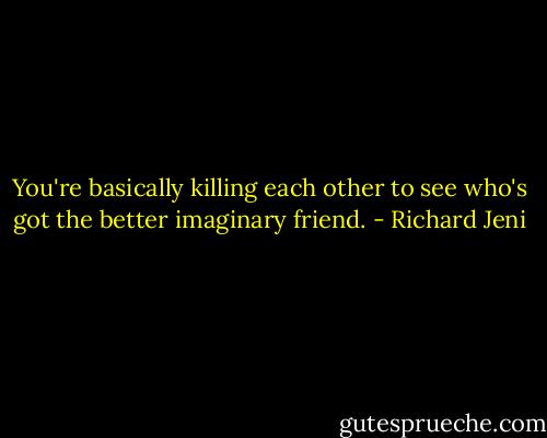 You're basically killing each other to see who's got the better imaginary friend. - Richard Jeni