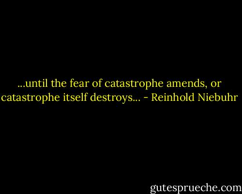 ...until the fear of catastrophe amends, or catastrophe itself destroys... - Reinhold Niebuhr