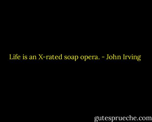 Life is an X-rated soap opera. - John Irving