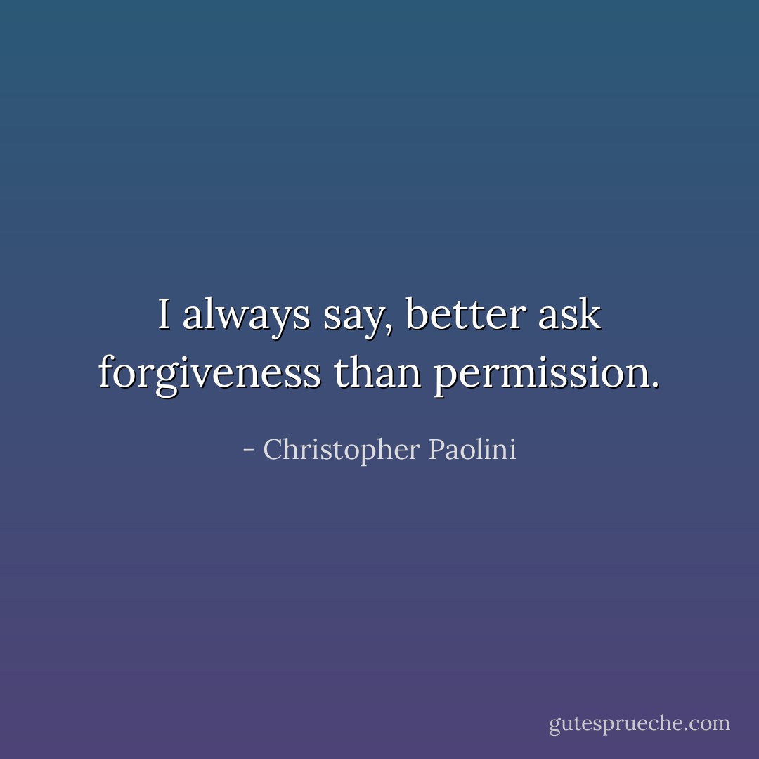 I always say, better ask forgiveness than permission. - Christopher Paolini